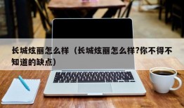 长城炫丽怎么样（长城炫丽怎么样?你不得不知道的缺点）