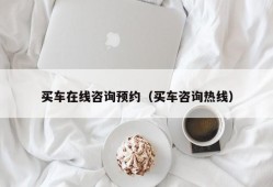 买车在线咨询预约（买车咨询热线）