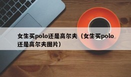 女生买polo还是高尔夫（女生买polo还是高尔夫图片）