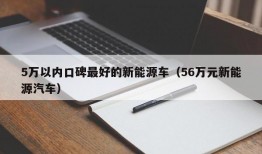 5万以内口碑最好的新能源车（56万元新能源汽车）