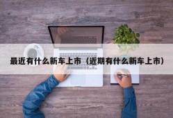 最近有什么新车上市（近期有什么新车上市）