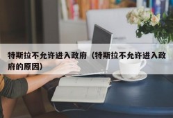 特斯拉不允许进入政府（特斯拉不允许进入政府的原因）