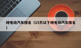 纯电动汽车排名（15万以下纯电动汽车排名）