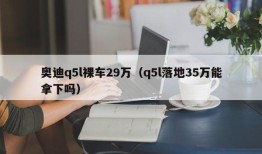 奥迪q5l裸车29万（q5l落地35万能拿下吗）