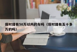 保时捷有50万以内的车吗（保时捷有五十多万的吗）