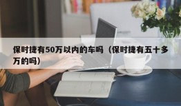 保时捷有50万以内的车吗（保时捷有五十多万的吗）