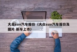 大众suv汽车报价（大众suv汽车报价及图片 新车上市）