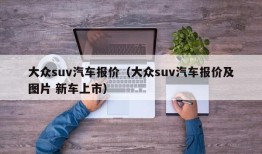 大众suv汽车报价（大众suv汽车报价及图片 新车上市）