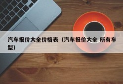 汽车报价大全价格表（汽车报价大全 所有车型）