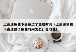 上高速免费下高速过了免费时间（上高速免费下高速过了免费时间怎么计算收费）