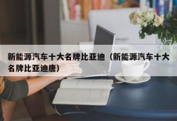 新能源汽车十大名牌比亚迪（新能源汽车十大名牌比亚迪唐）