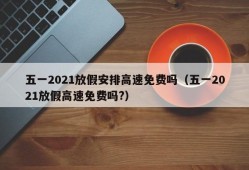 五一2021放假安排高速免费吗（五一2021放假高速免费吗?）