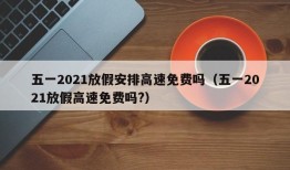 五一2021放假安排高速免费吗（五一2021放假高速免费吗?）