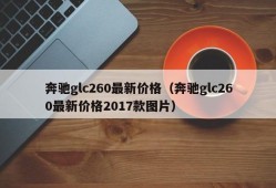 奔驰glc260最新价格（奔驰glc260最新价格2017款图片）