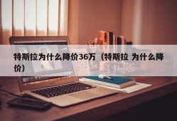 特斯拉为什么降价36万（特斯拉 为什么降价）