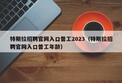 特斯拉招聘官网入口普工2023（特斯拉招聘官网入口普工年龄）