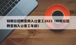 特斯拉招聘官网入口普工2023（特斯拉招聘官网入口普工年龄）