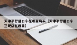 天津平行进口车在哪里购买（天津平行进口车正规店在哪里）