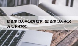 尼桑车型大全10万以下（尼桑车型大全10万以下N300）