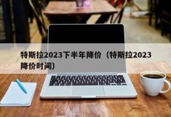 特斯拉2023下半年降价（特斯拉2023降价时间）