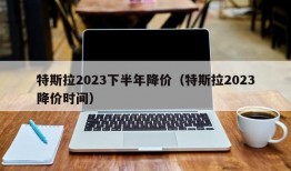 特斯拉2023下半年降价（特斯拉2023降价时间）