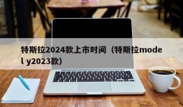 特斯拉2024款上市时间（特斯拉model y2023款）