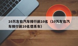 10万左右汽车排行前10名（10万左右汽车排行前10名德系车）