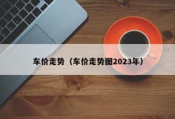 车价走势（车价走势图2023年）