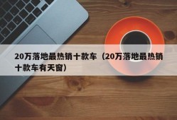 20万落地最热销十款车（20万落地最热销十款车有天窗）