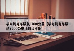 华为纯电车续航1000公里（华为纯电车续航1000公里抽取式电池）