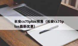 长安cs75plus预售（长安cs75plus最新优惠）