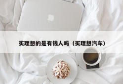 买理想的是有钱人吗（买理想汽车）