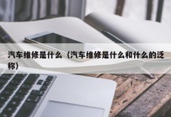 汽车维修是什么（汽车维修是什么和什么的泛称）