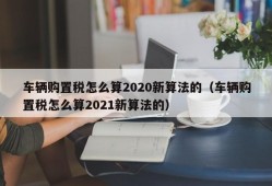 车辆购置税怎么算2020新算法的（车辆购置税怎么算2021新算法的）