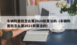 车辆购置税怎么算2020新算法的（车辆购置税怎么算2021新算法的）