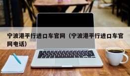 宁波港平行进口车官网（宁波港平行进口车官网电话）