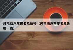 纯电动汽车排名及价格（纯电动汽车排名及价格一览）