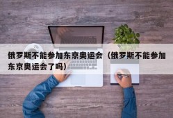 俄罗斯不能参加东京奥运会（俄罗斯不能参加东京奥运会了吗）