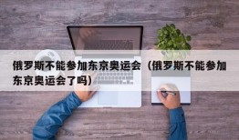 俄罗斯不能参加东京奥运会（俄罗斯不能参加东京奥运会了吗）