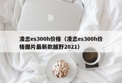 凌志es300h价格（凌志es300h价格图片最新款越野2021）