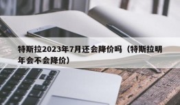 特斯拉2023年7月还会降价吗（特斯拉明年会不会降价）