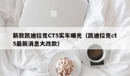 新款凯迪拉克CT5实车曝光（凯迪拉克ct5最新消息大改款）