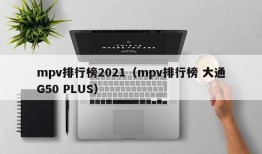 mpv排行榜2021（mpv排行榜 大通G50 PLUS）