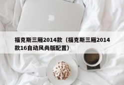 福克斯三厢2014款（福克斯三厢2014款16自动风尚版配置）