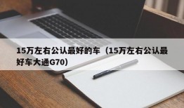 15万左右公认最好的车（15万左右公认最好车大通G70）