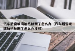 汽车后窗玻璃加热丝断了怎么办（汽车后窗玻璃加热丝断了怎么办视频）