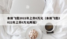 本田飞度2022年上市6万元（本田飞度2022年上市6万元两箱）