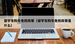 留学生购车免税政策（留学生购车免税政策是什么）