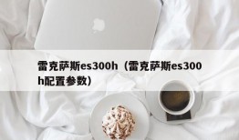 雷克萨斯es300h（雷克萨斯es300h配置参数）