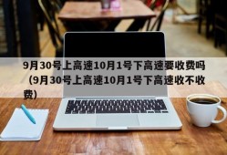 9月30号上高速10月1号下高速要收费吗（9月30号上高速10月1号下高速收不收费）